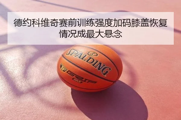 德约科维奇赛前训练强度加码膝盖恢复情况成最大悬念
