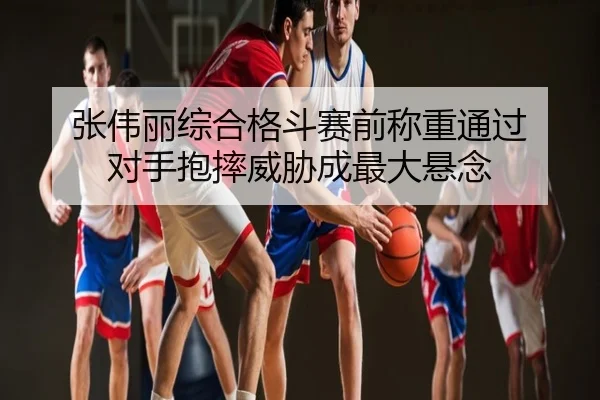 张伟丽综合格斗赛前称重通过 对手抱摔威胁成最大悬念