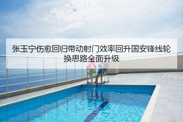 张玉宁伤愈回归带动射门效率回升国安锋线轮换思路全面升级